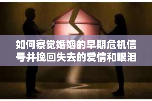 如何察觉婚姻的早期危机信号并挽回失去的爱情和眼泪？