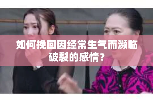 如何挽回因经常生气而濒临破裂的感情？