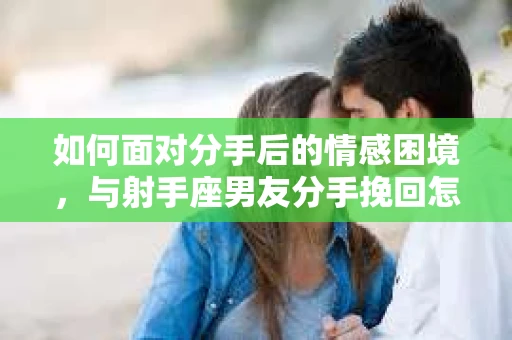 如何面对分手后的情感困境，与射手座男友分手挽回怎么办？