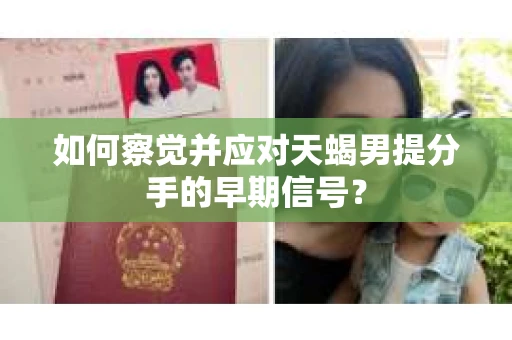 如何察觉并应对天蝎男提分手的早期信号? 如何察觉并应对天蝎男提分手的早期信号?