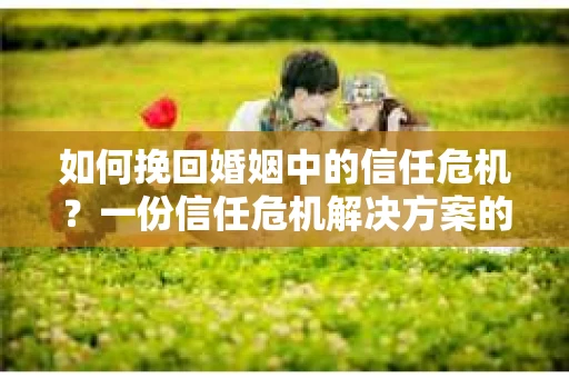 如何挽回婚姻中的信任危机？一份信任危机解决方案的干货指南