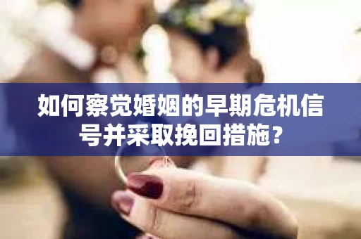如何察觉婚姻的早期危机信号并采取挽回措施？