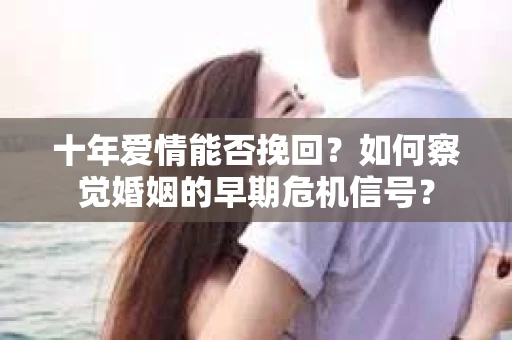 十年爱情能否挽回？如何察觉婚姻的早期危机信号？