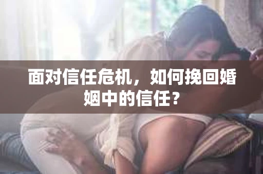 面对信任危机,如何挽回婚姻中的信任? 面对信任危机,如何挽回婚姻中的信任?