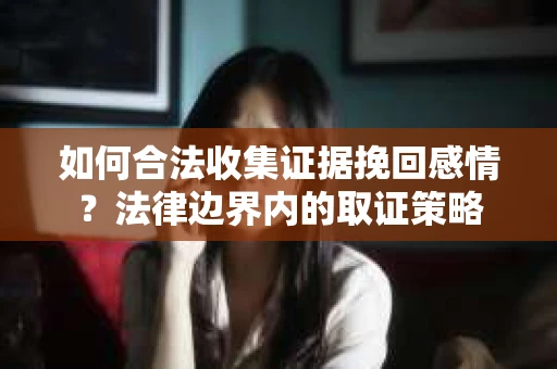 如何合法收集证据挽回感情？法律边界内的取证策略