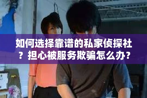 如何选择靠谱的私家侦探社？担心被服务欺骗怎么办？