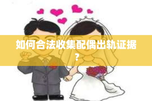 如何合法收集配偶出轨证据？