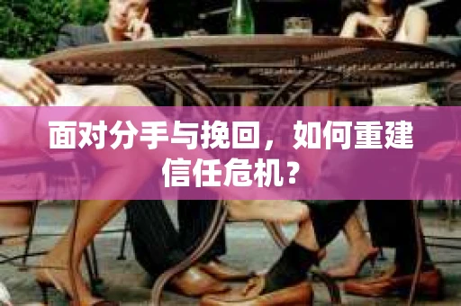 面对分手与挽回，如何重建信任危机？
