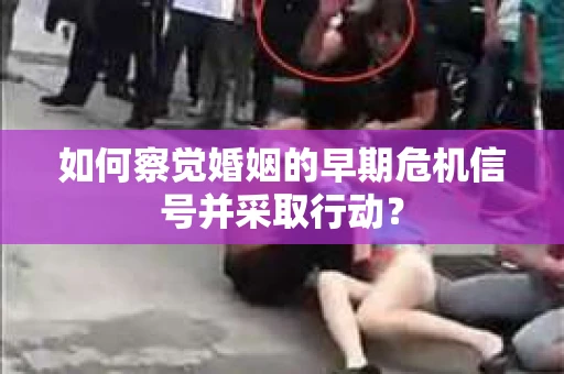 如何察觉婚姻的早期危机信号并采取行动？
