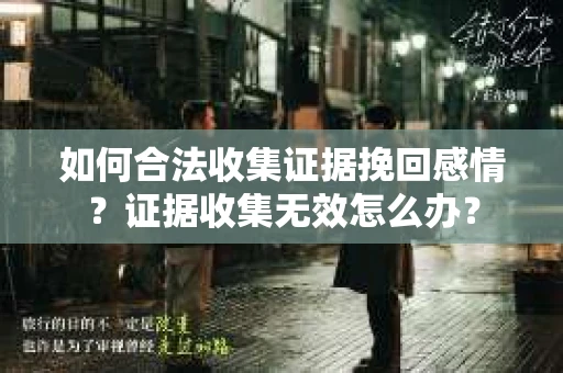 如何合法收集证据挽回感情？证据收集无效怎么办？
