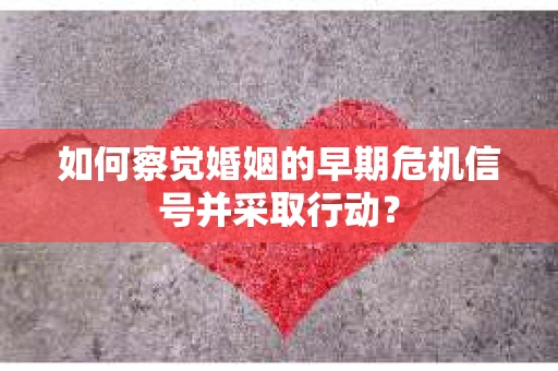 如何察觉婚姻的早期危机信号并采取行动？