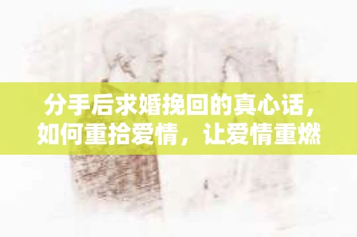 分手后求婚挽回的真心话，如何重拾爱情，让爱情重燃？