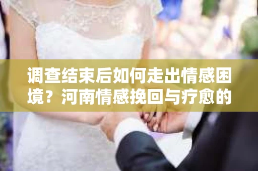 调查结束后如何走出情感困境？河南情感挽回与疗愈的实用方法