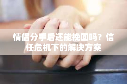 情侣分手后还能挽回吗？信任危机下的解决方案