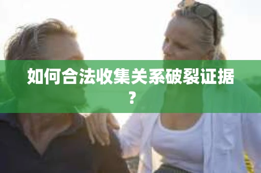 如何合法收集关系破裂证据？