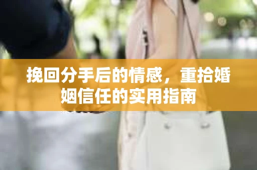 挽回分手后的情感,重拾婚姻信任的实用指南 挽回分手后的情感,重拾婚姻信任的实用指南