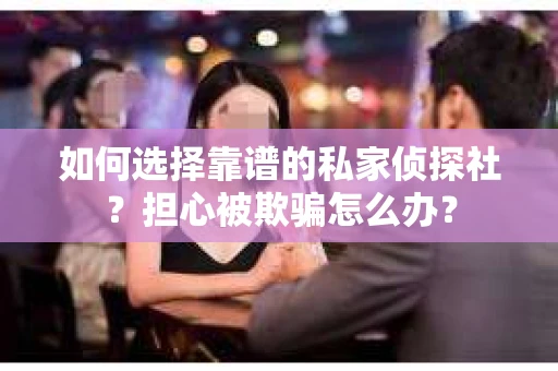 如何选择靠谱的私家侦探社？担心被欺骗怎么办？