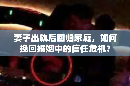 妻子出轨后回归家庭，如何挽回婚姻中的信任危机？