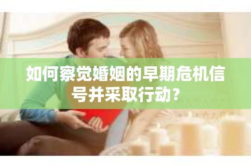 如何察觉婚姻的早期危机信号并采取行动？