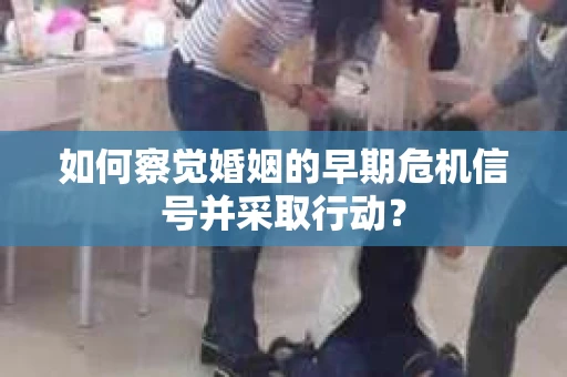 如何察觉婚姻的早期危机信号并采取行动？