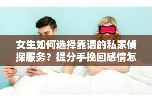 女生如何选择靠谱的私家侦探服务？提分手挽回感情怎么办？