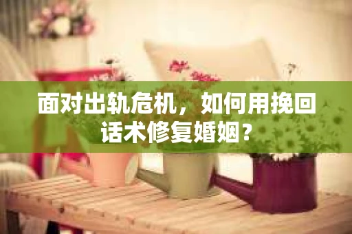 面对出轨危机,如何用挽回话术修复婚姻? 面对出轨危机,如何用挽回话术修复婚姻?