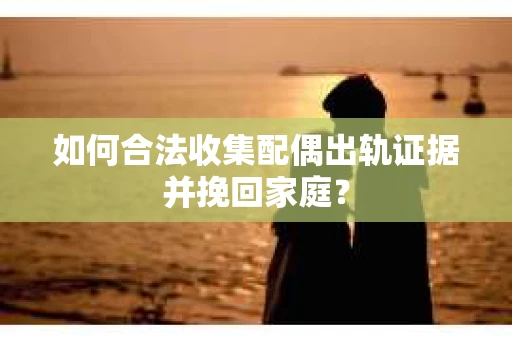 如何合法收集配偶出轨证据并挽回家庭？