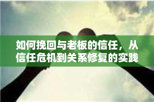 如何挽回与老板的信任，从信任危机到关系修复的实践指南