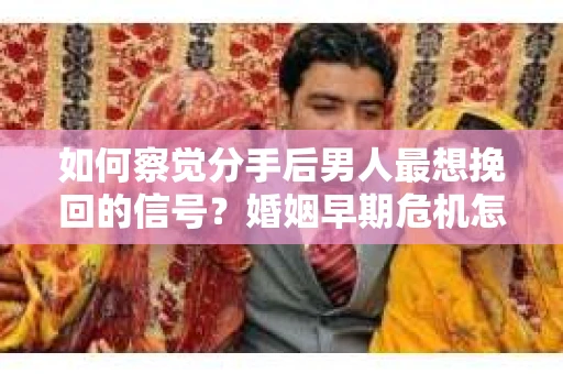 如何察觉分手后男人最想挽回的信号？婚姻早期危机怎么办？
