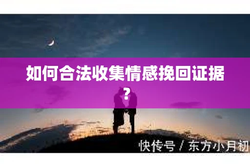 如何合法收集情感挽回证据？