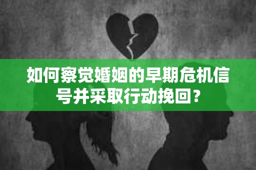 如何察觉婚姻的早期危机信号并采取行动挽回？