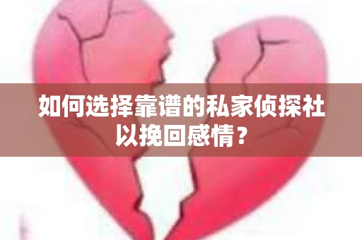 如何选择靠谱的私家侦探社以挽回感情？