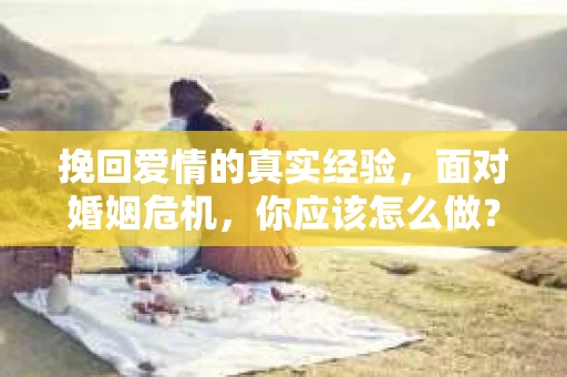 挽回爱情的真实经验，面对婚姻危机，你应该怎么做？