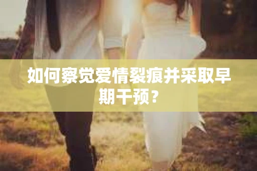 如何察觉爱情裂痕并采取早期干预？
