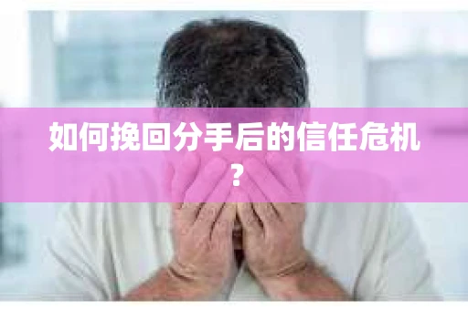 如何挽回分手后的信任危机？