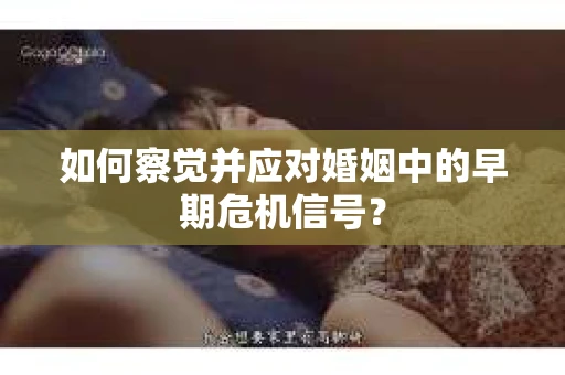 如何察觉并应对婚姻中的早期危机信号？