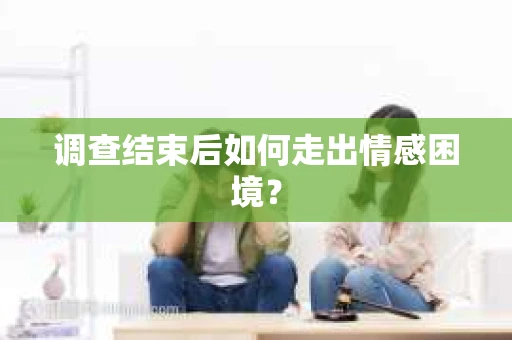 调查结束后如何走出情感困境？