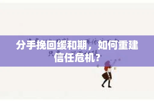 分手挽回缓和期，如何重建信任危机？