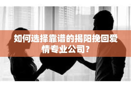 如何选择靠谱的揭阳挽回爱情专业公司？