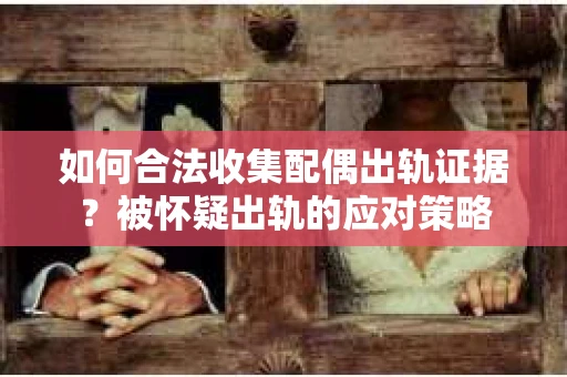 如何合法收集配偶出轨证据？被怀疑出轨的应对策略
