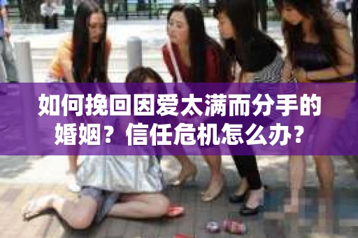 如何挽回因爱太满而分手的婚姻?信任危机怎么办? 如何挽回因爱太满而分手的婚姻?信任危机怎么办?