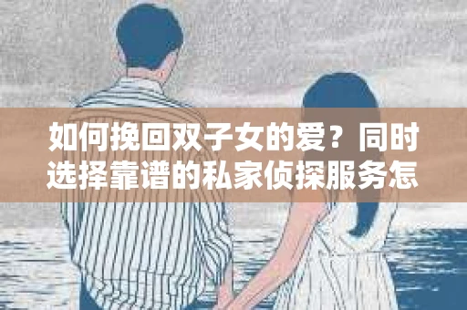 如何挽回双子女的爱?同时选择靠谱的私家侦探服务怎么办? 如何挽回双子女的爱?同时选择靠谱的私家侦探服务怎么办?