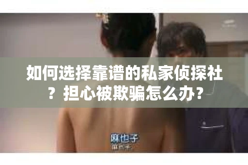 如何选择靠谱的私家侦探社？担心被欺骗怎么办？