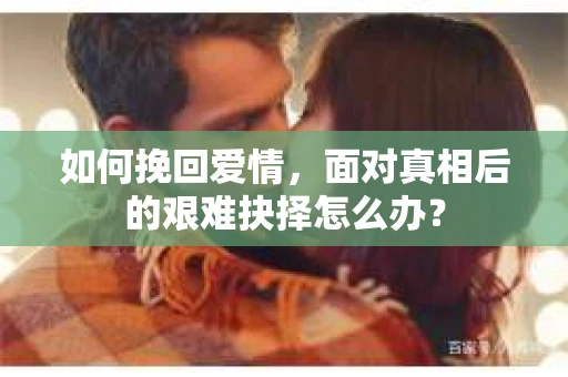 如何挽回爱情，面对真相后的艰难抉择怎么办？