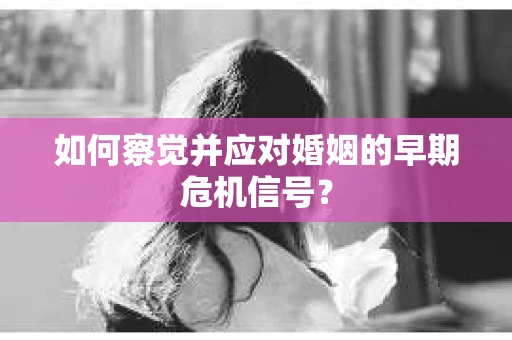 如何察觉并应对婚姻的早期危机信号？