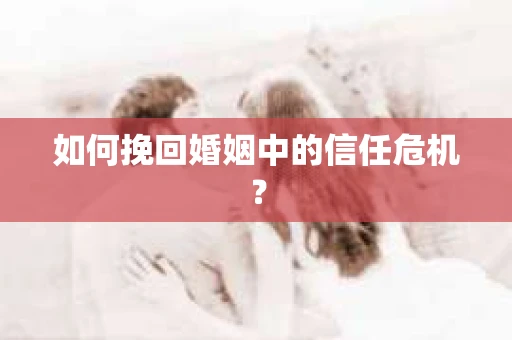如何挽回婚姻中的信任危机？