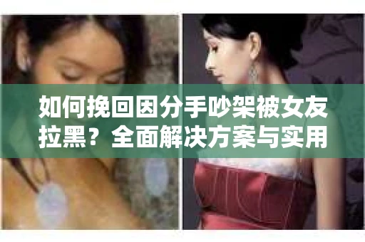 如何挽回因分手吵架被女友拉黑？全面解决方案与实用建议