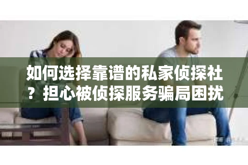如何选择靠谱的私家侦探社？担心被侦探服务骗局困扰怎么办？