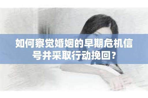如何察觉婚姻的早期危机信号并采取行动挽回？