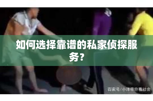 如何选择靠谱的私家侦探服务？